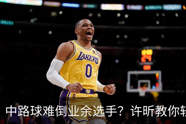 中路球难倒业余选手？许昕教你轻松应对！