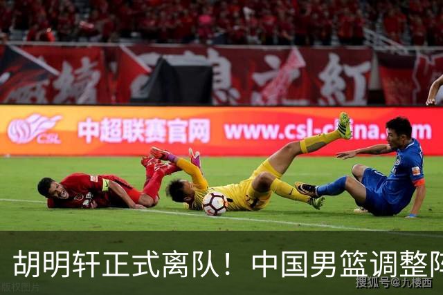 胡明轩正式离队！中国男篮调整阵容，MVP归队