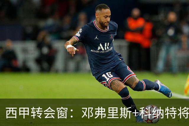 西甲转会窗：邓弗里斯+科纳特将加盟皇马，巴萨和马竞继续酝酿补强
